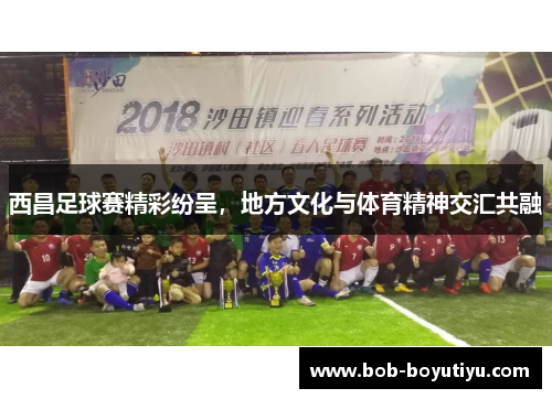西昌足球赛精彩纷呈，地方文化与体育精神交汇共融