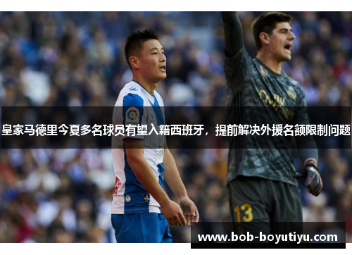 皇家马德里今夏多名球员有望入籍西班牙，提前解决外援名额限制问题