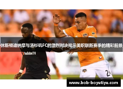 休斯顿迪纳摩与洛杉矶FC的激烈对决揭示美职联新赛季的精彩前景